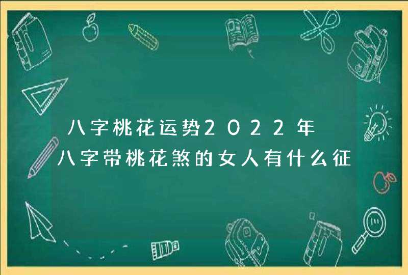 八字桃花运势2022年 八字带桃花煞的女人有什么征兆